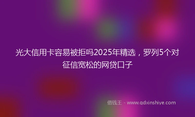 光大信用卡容易被拒吗2025年精选，罗列5个对征信宽松的网贷口子