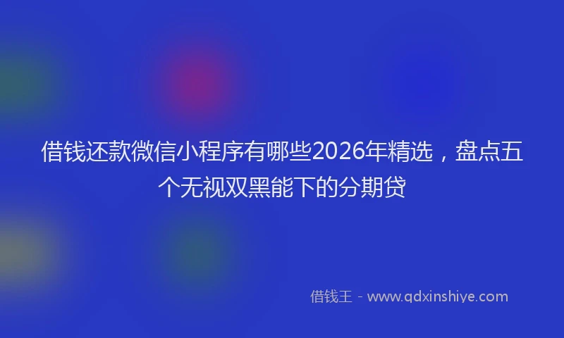 借钱还款微信小程序有哪些2026年精选，盘点五个无视双黑能下的分期贷