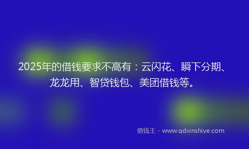 2025年的借钱要求不高有：云闪花、瞬下分期、龙龙用、智贷钱包、美团借钱等。
