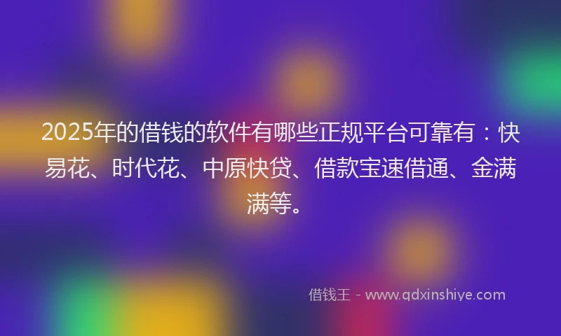 2025年的借钱的软件有哪些正规平台可靠有：快易花、时代花、中原快贷、借款宝速借通、金满满等。