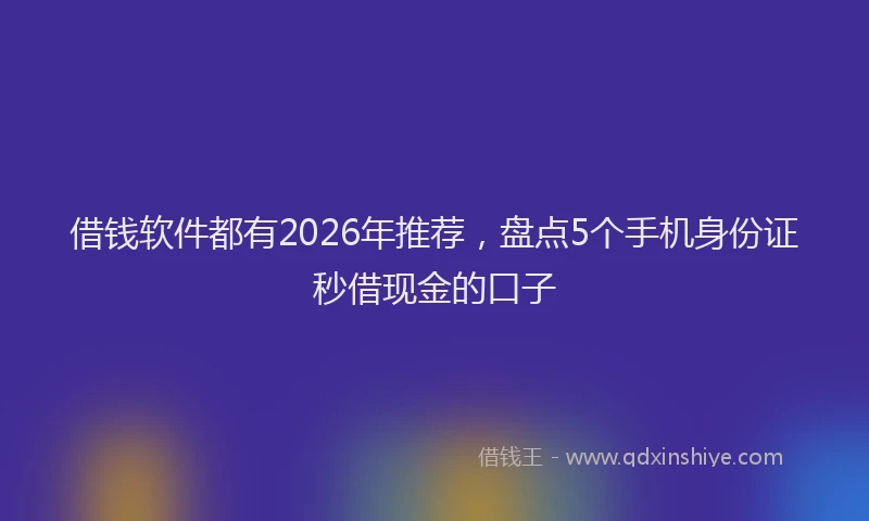 借钱软件都有2026年推荐，盘点5个手机身份证秒借现金的口子