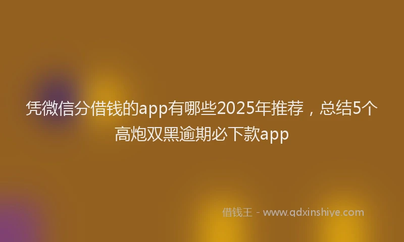 凭微信分借钱的app有哪些2025年推荐，总结5个高炮双黑逾期必下款app