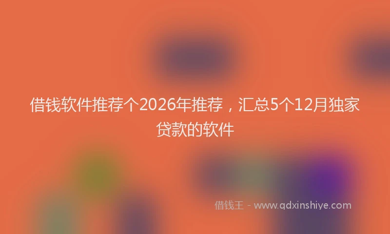 借钱软件推荐个2026年推荐，汇总5个12月独家贷款的软件