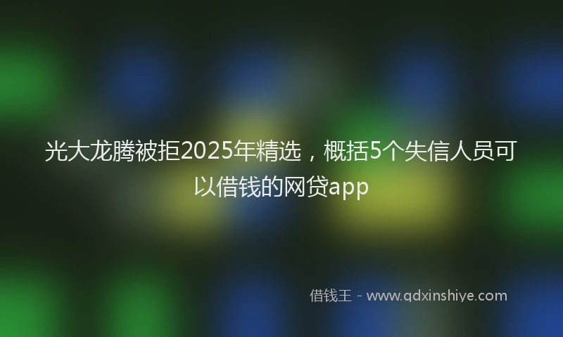 光大龙腾被拒2025年精选，概括5个失信人员可以借钱的网贷app