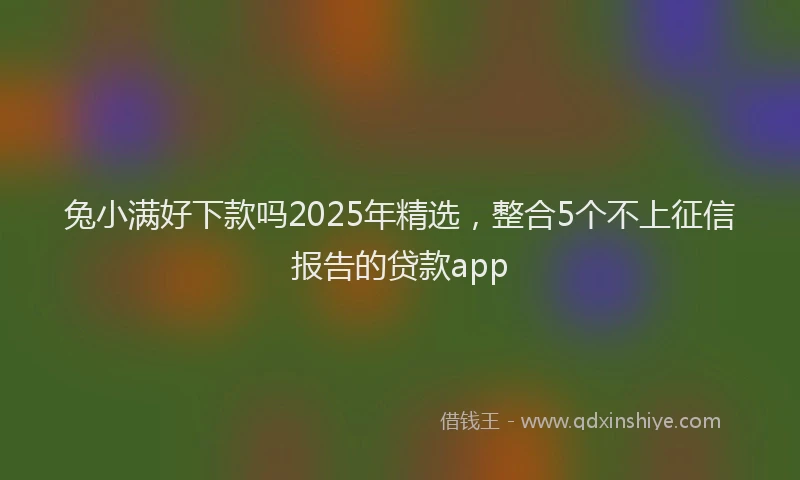 兔小满好下款吗2025年精选，整合5个不上征信报告的贷款app