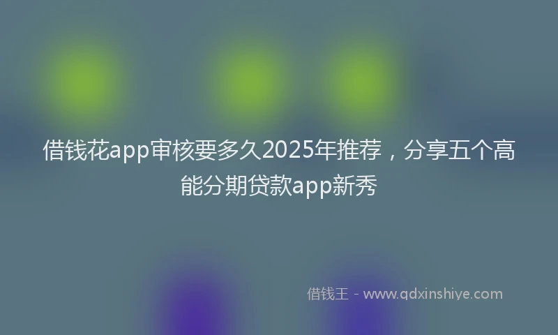 借钱花app审核要多久2025年推荐，分享五个高能分期贷款app新秀