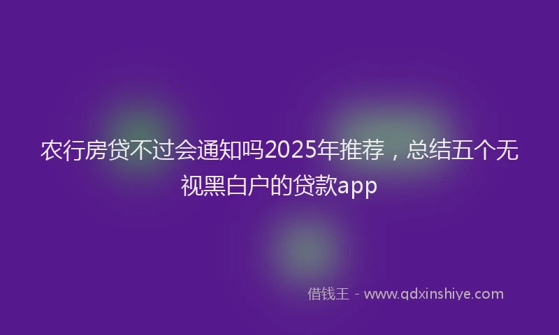 农行房贷不过会通知吗2025年推荐，总结五个无视黑白户的贷款app
