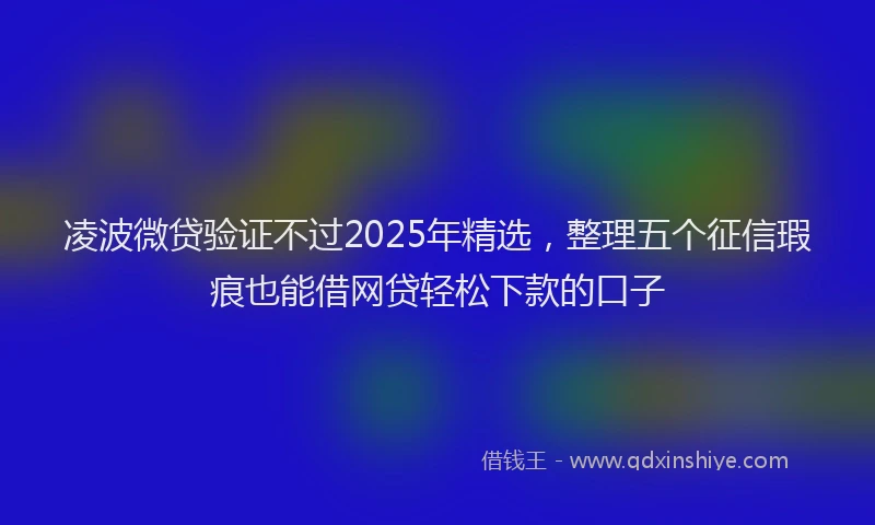 凌波微贷验证不过2025年精选，整理五个征信瑕疵也能借网贷轻松下款的口子