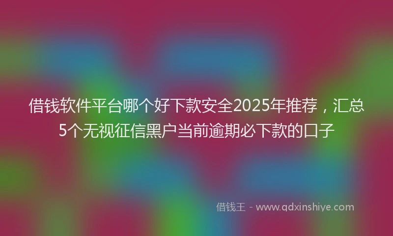借钱软件平台哪个好下款安全2025年推荐,汇总5个无视征信黑户当前逾期必下款的口子