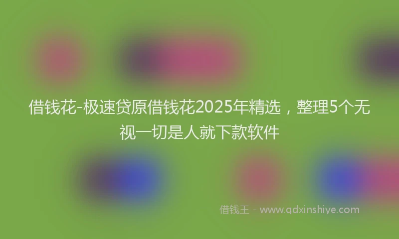 借钱花-极速贷原借钱花2025年精选，整理5个无视一切是人就下款软件