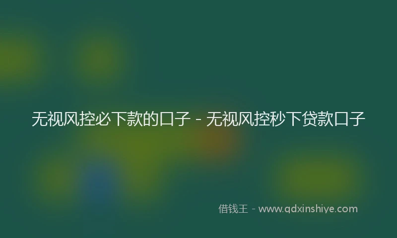 无视风控必下款的口子 - 无视风控秒下贷款口子