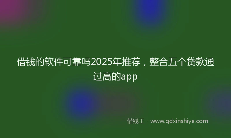 借钱的软件可靠吗2025年推荐，整合五个贷款通过高的app