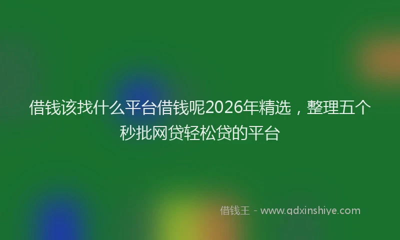 借钱该找什么平台借钱呢2026年精选,整理五个秒批网贷轻松贷的平台
