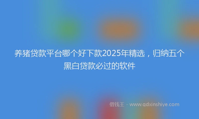 养猪贷款平台哪个好下款2025年精选，归纳五个黑白贷款必过的软件