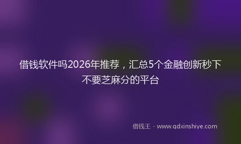 借钱软件吗2026年推荐，汇总5个金融创新秒下不要芝麻分的平台