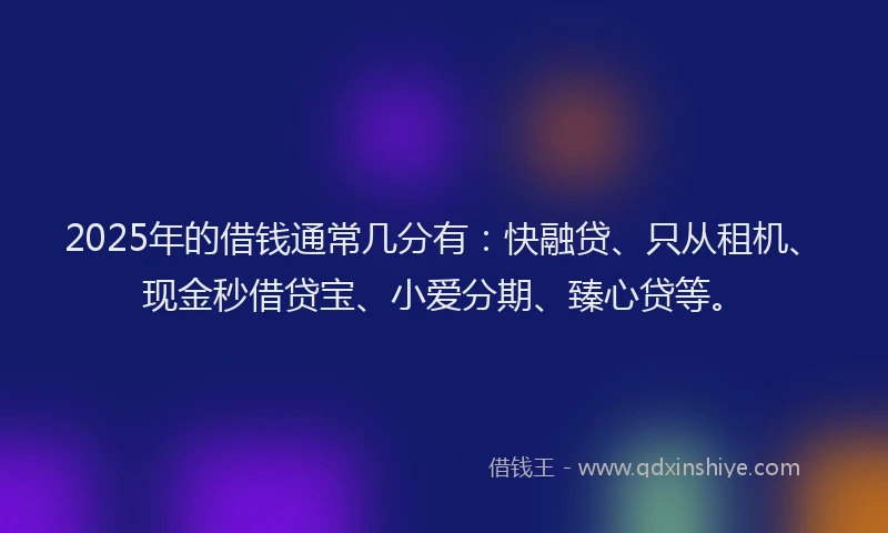 2025年的借钱通常几分有：快融贷、只从租机、现金秒借贷宝、小爱分期、臻心贷等。