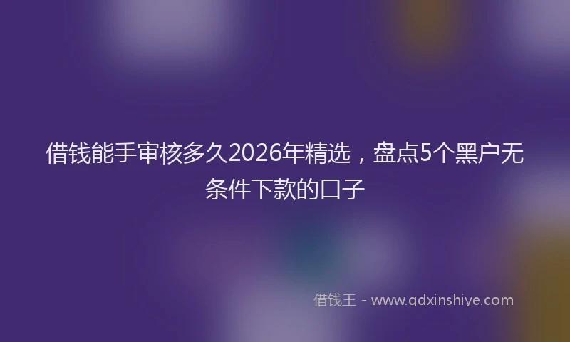借钱能手审核多久2026年精选，盘点5个黑户无条件下款的口子