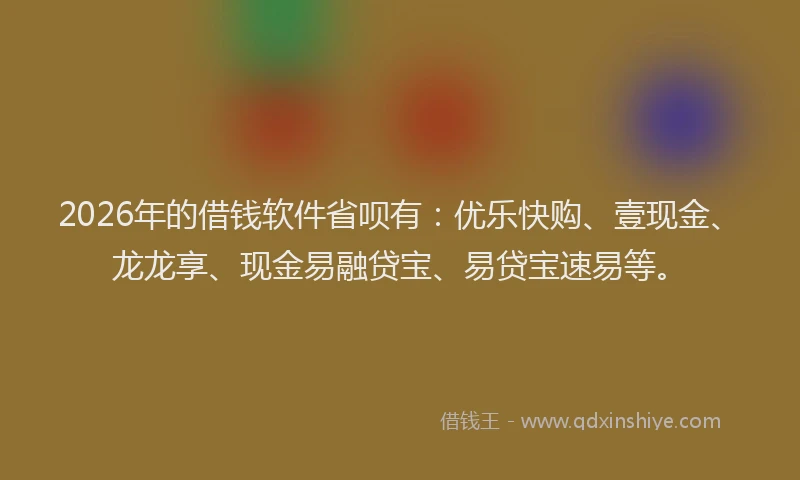 2026年的借钱软件省呗有:优乐快购、壹现金、龙龙享、现金易融贷宝、易贷宝速易等。