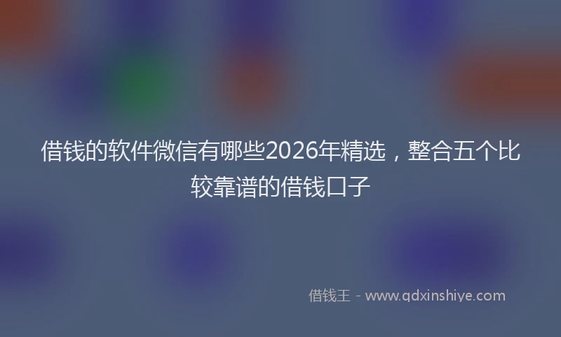 借钱的软件微信有哪些2026年精选，整合五个比较靠谱的借钱口子