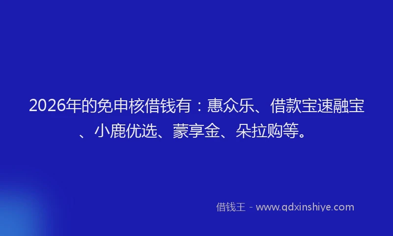 2026年的免申核借钱有:惠众乐、借款宝速融宝、小鹿优选、蒙享金、朵拉购等。