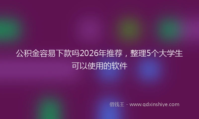 公积金容易下款吗2026年推荐，整理5个大学生可以使用的软件