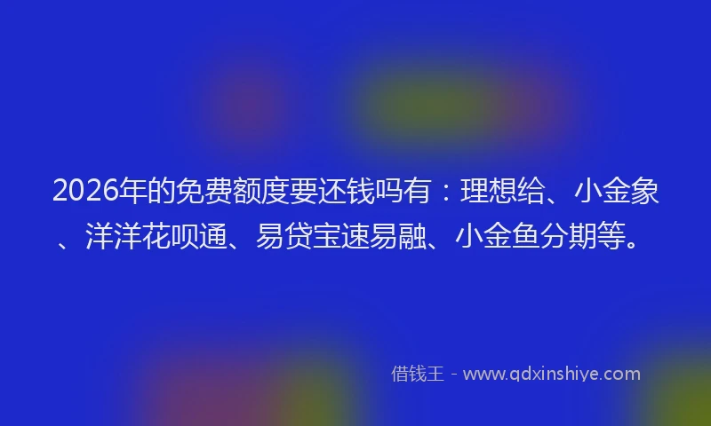 2026年的免费额度要还钱吗有：理想给、小金象、洋洋花呗通、易贷宝速易融、小金鱼分期等。