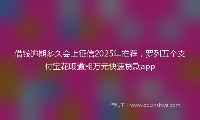 借钱逾期多久会上征信2025年推荐，罗列五个支付宝花呗逾期万元快速贷款app