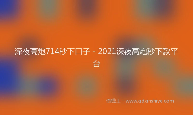 深夜高炮714秒下口子 - 2021深夜高炮秒下款平台