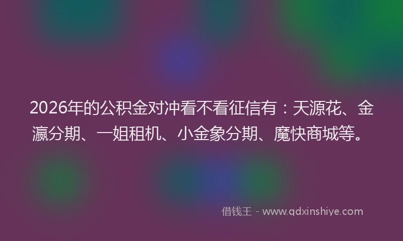 2026年的公积金对冲看不看征信有：天源花、金瀛分期、一姐租机、小金象分期、魔快商城等。