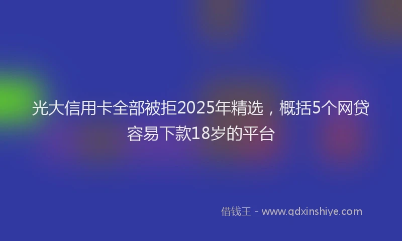 光大信用卡全部被拒2025年精选，概括5个网贷容易下款18岁的平台