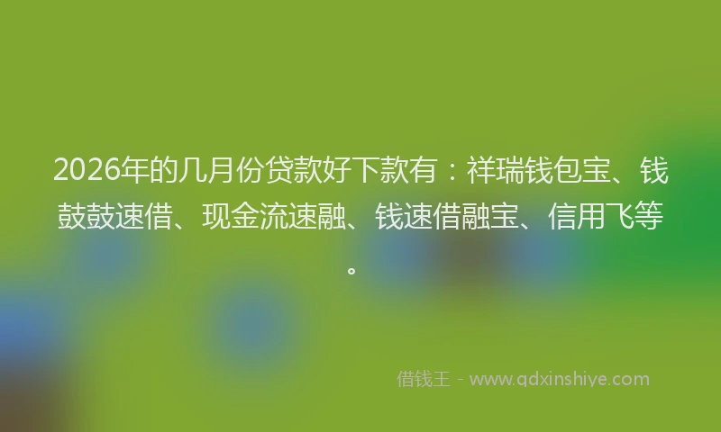 2026年的几月份贷款好下款有：祥瑞钱包宝、钱鼓鼓速借、现金流速融、钱速借融宝、信用飞等。