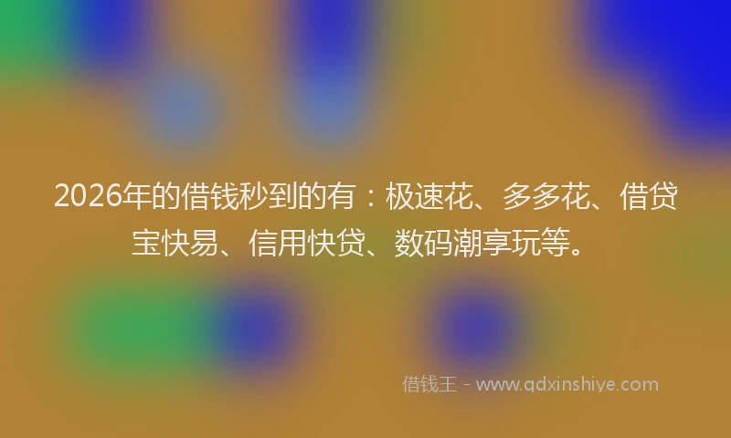2026年的借钱秒到的有：极速花、多多花、借贷宝快易、信用快贷、数码潮享玩等。