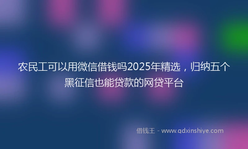 农民工可以用微信借钱吗2025年精选,归纳五个黑征信也能贷款的网贷平台