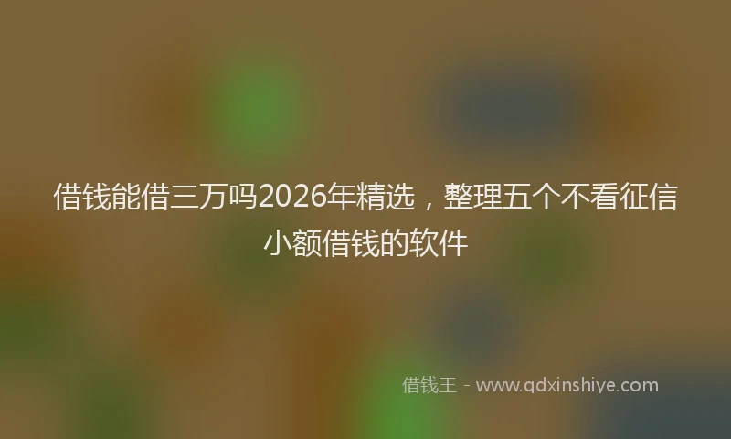借钱能借三万吗2026年精选，整理五个不看征信小额借钱的软件
