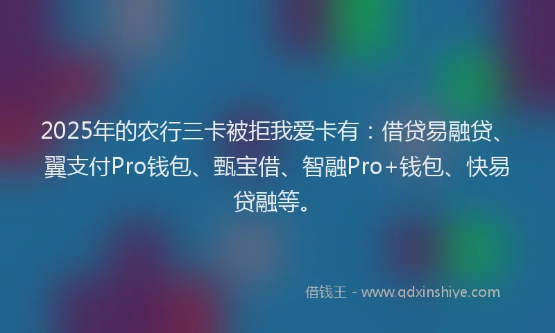 2025年的农行三卡被拒我爱卡有：借贷易融贷、翼支付Pro钱包、甄宝借、智融Pro+钱包、快易贷融等。