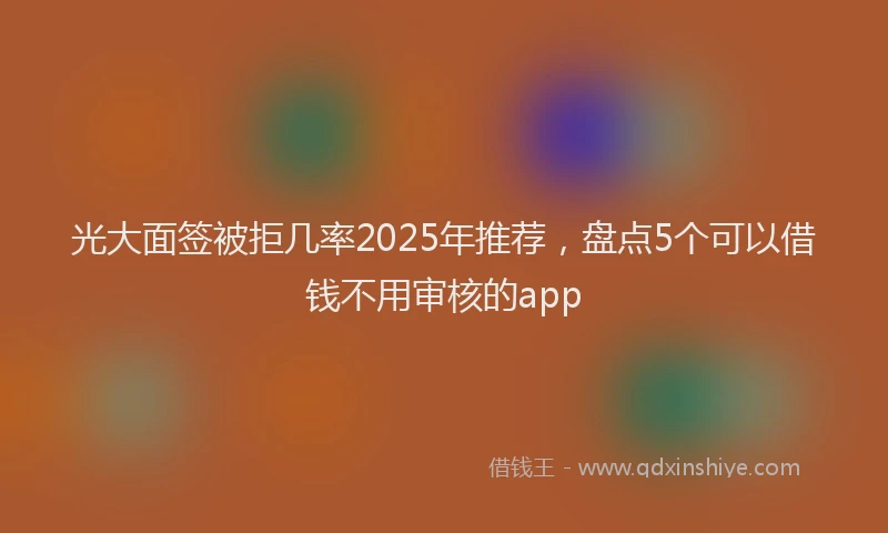 光大面签被拒几率2025年推荐，盘点5个可以借钱不用审核的app