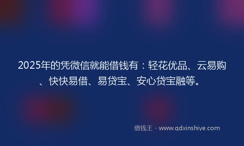 2025年的凭微信就能借钱有：轻花优品、云易购、快快易借、易贷宝、安心贷宝融等。