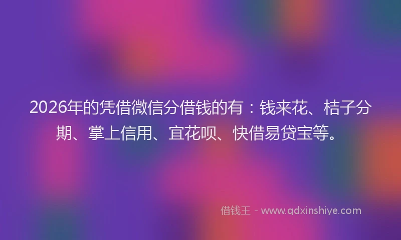 2026年的凭借微信分借钱的有：钱来花、桔子分期、掌上信用、宜花呗、快借易贷宝等。