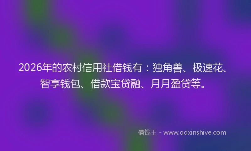 2026年的农村信用社借钱有:独角兽、极速花、智享钱包、借款宝贷融、月月盈贷等。