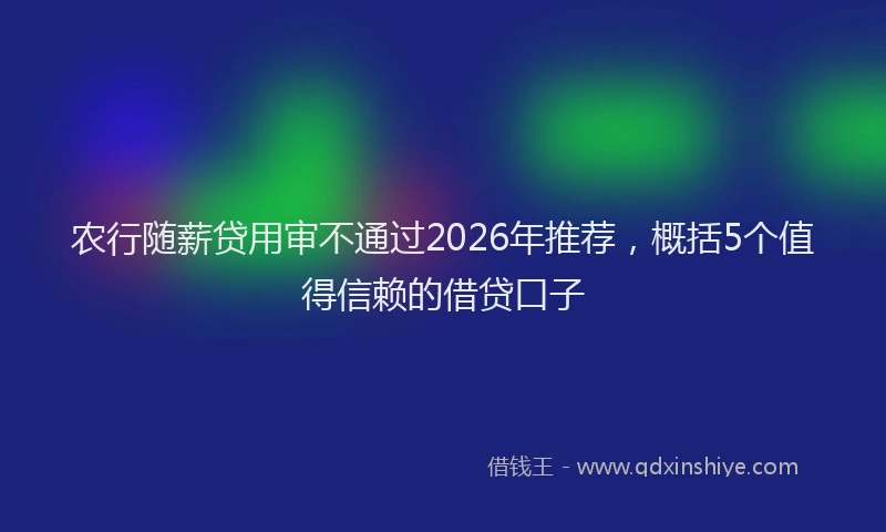 农行随薪贷用审不通过2026年推荐，概括5个值得信赖的借贷口子