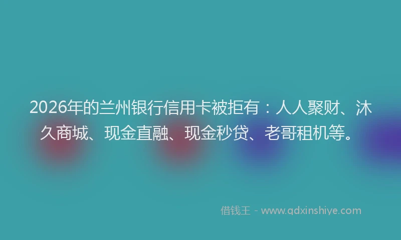2026年的兰州银行信用卡被拒有:人人聚财、沐久商城、现金直融、现金秒贷、老哥租机等。