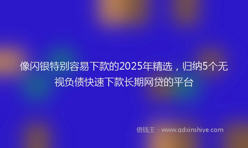 像闪银特别容易下款的2025年精选，归纳5个无视负债快速下款长期网贷的平台