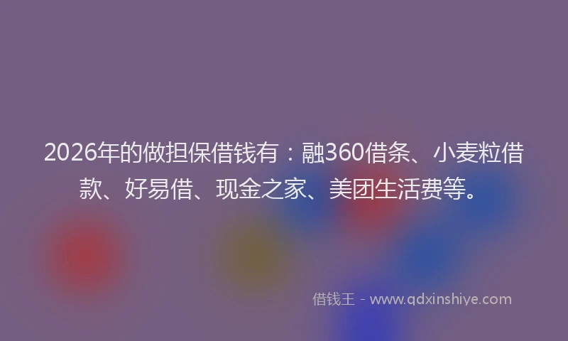 2026年的做担保借钱有：融360借条、小麦粒借款、好易借、现金之家、美团生活费等。