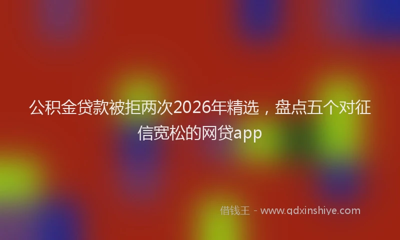 公积金贷款被拒两次2026年精选，盘点五个对征信宽松的网贷app