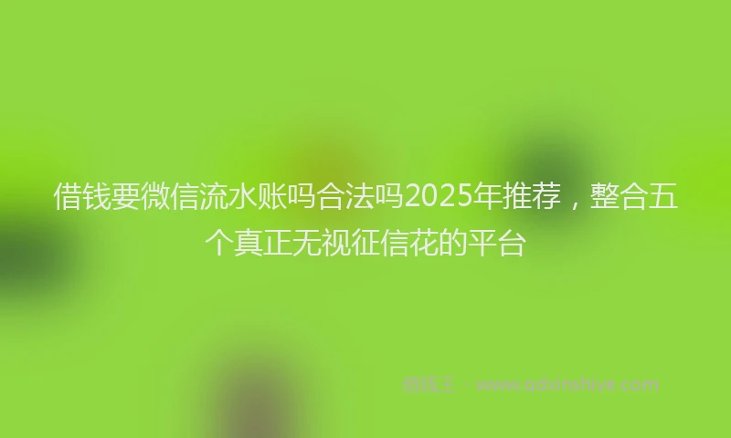借钱要微信流水账吗合法吗2025年推荐，整合五个真正无视征信花的平台