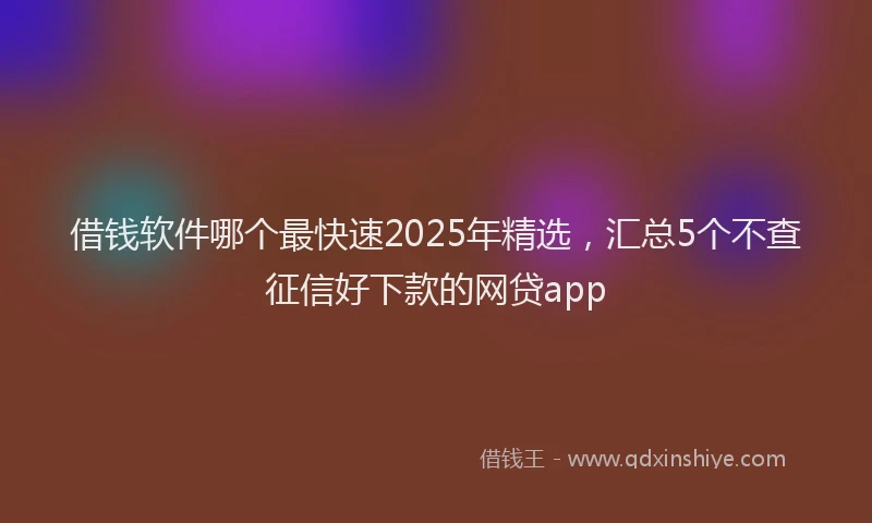 借钱软件哪个最快速2025年精选，汇总5个不查征信好下款的网贷app