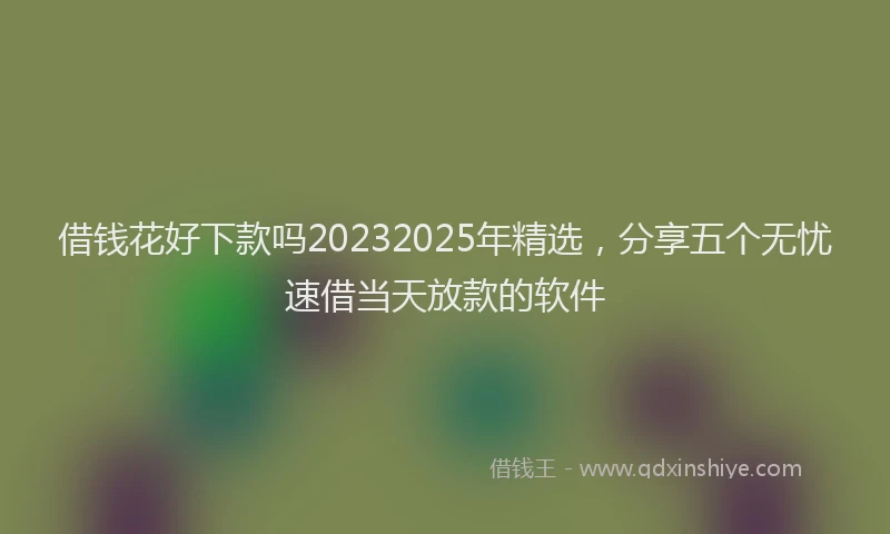 借钱花好下款吗20232025年精选，分享五个无忧速借当天放款的软件