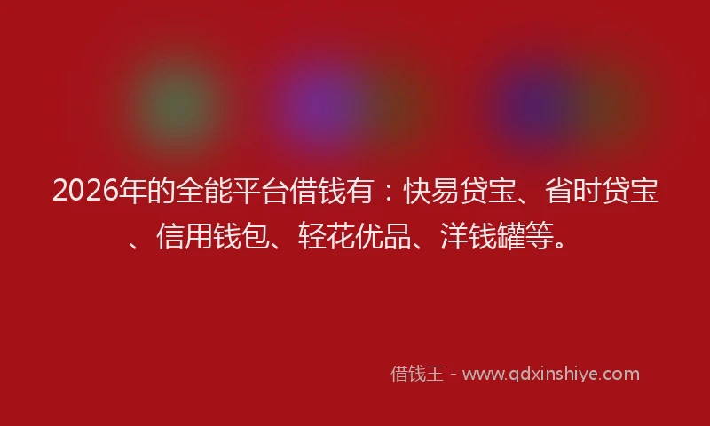 2026年的全能平台借钱有：快易贷宝、省时贷宝、信用钱包、轻花优品、洋钱罐等。