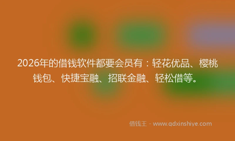 2026年的借钱软件都要会员有：轻花优品、樱桃钱包、快捷宝融、招联金融、轻松借等。