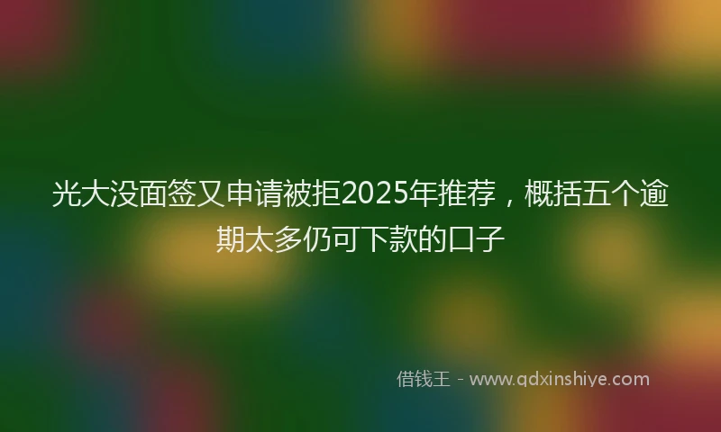 光大没面签又申请被拒2025年推荐，概括五个逾期太多仍可下款的口子